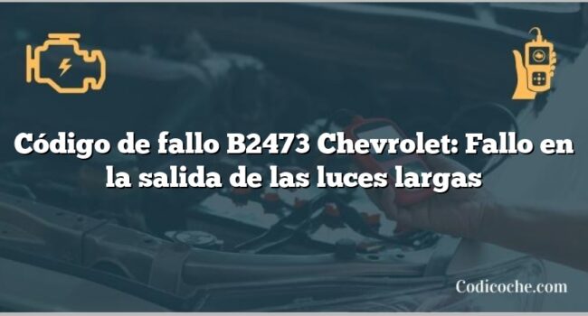 Código de fallo B2473 Chevrolet: Fallo en la salida de las luces largas