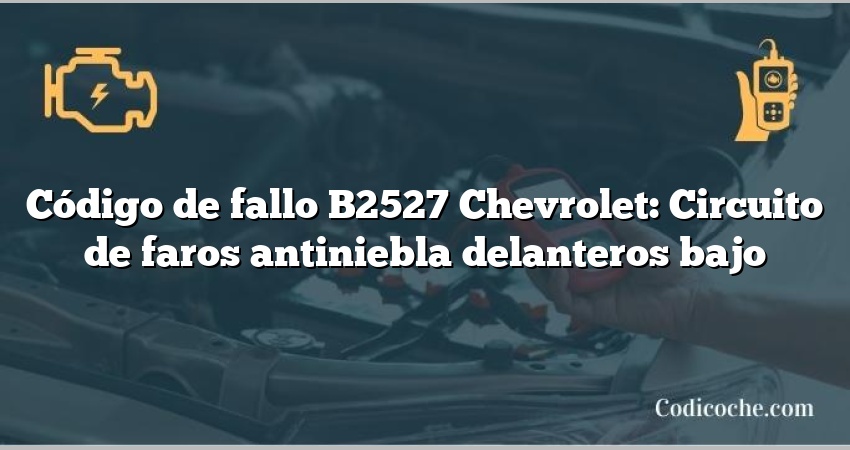 Código de fallo B2527 Chevrolet: Circuito de faros antiniebla delanteros bajo