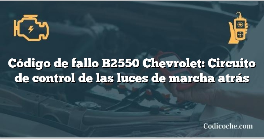 Código de fallo B2550 Chevrolet: Circuito de control de las luces de marcha atrás