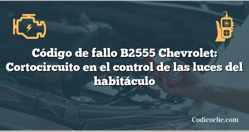 Código de fallo B2555 Chevrolet: Cortocircuito en el control de las luces del habitáculo