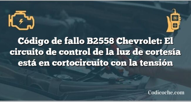 Código de fallo B2558 Chevrolet: El circuito de control de la luz de cortesía está en cortocircuito con la tensión