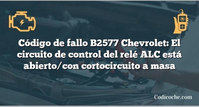 Código de fallo B2577 Chevrolet: El circuito de control del relé ALC está abierto/con cortocircuito a masa