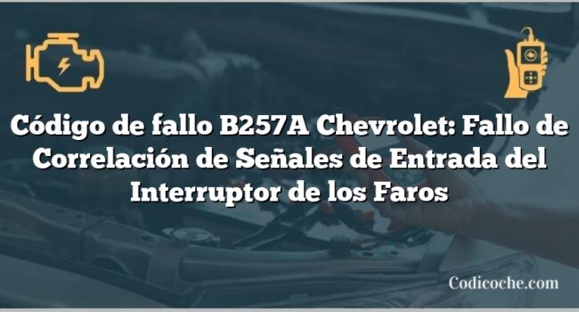 Código de fallo B257A Chevrolet: Fallo de Correlación de Señales de Entrada del Interruptor de los Faros