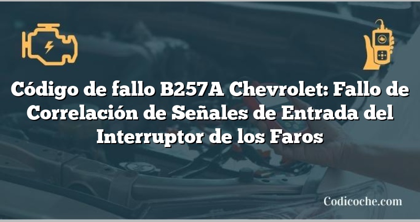 Código de fallo B257A Chevrolet: Fallo de Correlación de Señales de Entrada del Interruptor de los Faros