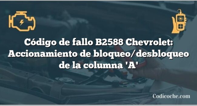 Código de fallo B2588 Chevrolet: Accionamiento de bloqueo/desbloqueo de la columna 'A'