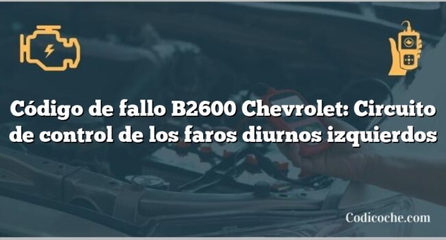 Código de fallo B2600 Chevrolet: Circuito de control de los faros diurnos izquierdos