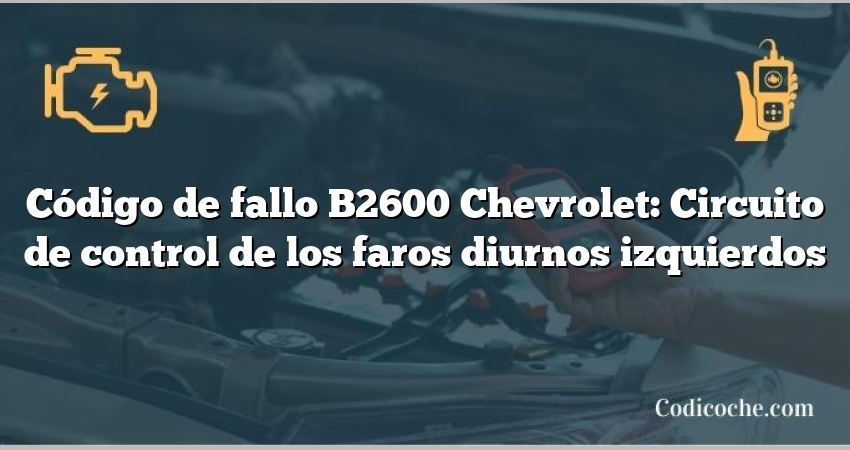 Código de fallo B2600 Chevrolet: Circuito de control de los faros diurnos izquierdos