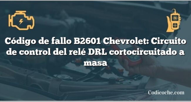 Código de fallo B2601 Chevrolet: Circuito de control del relé DRL cortocircuitado a masa