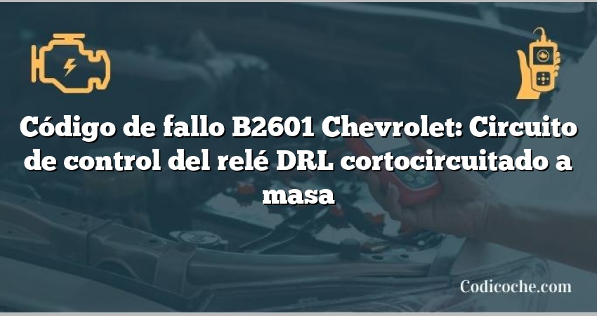 Código de fallo B2601 Chevrolet: Circuito de control del relé DRL cortocircuitado a masa