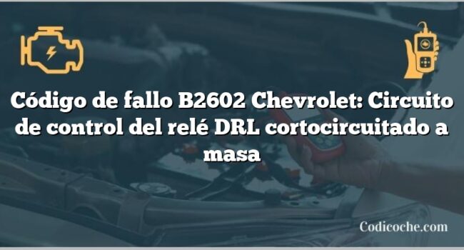 Código de fallo B2602 Chevrolet: Circuito de control del relé DRL cortocircuitado a masa