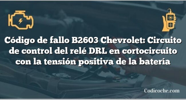 Código de fallo B2603 Chevrolet: Circuito de control del relé DRL en cortocircuito con la tensión positiva de la batería