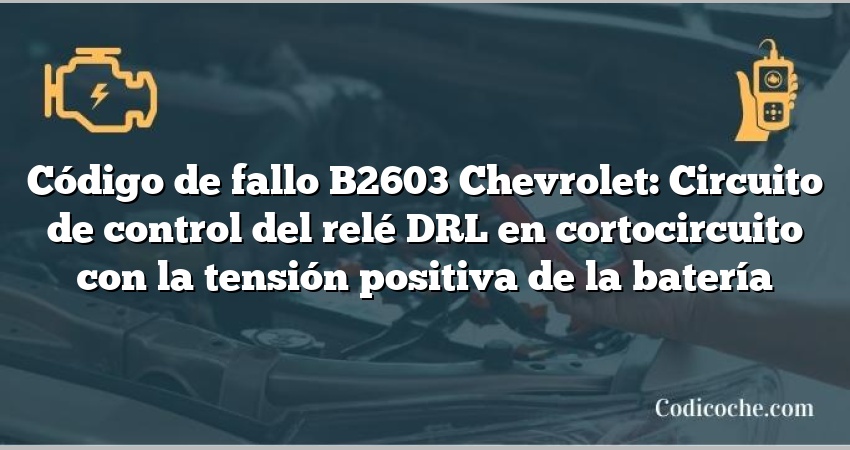 Código de fallo B2603 Chevrolet: Circuito de control del relé DRL en cortocircuito con la tensión positiva de la batería