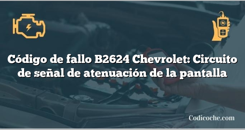 Código de fallo B2624 Chevrolet: Circuito de señal de atenuación de la pantalla