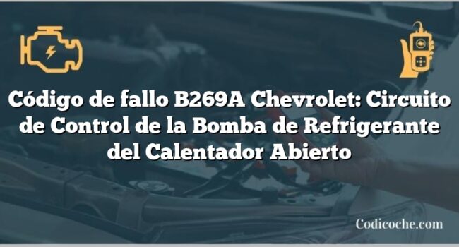 Código de fallo B269A Chevrolet: Circuito de Control de la Bomba de Refrigerante del Calentador Abierto