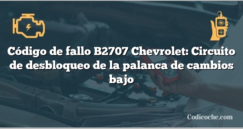 Código de fallo B2707 Chevrolet: Circuito de desbloqueo de la palanca de cambios bajo