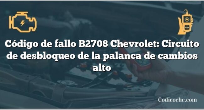 Código de fallo B2708 Chevrolet: Circuito de desbloqueo de la palanca de cambios alto