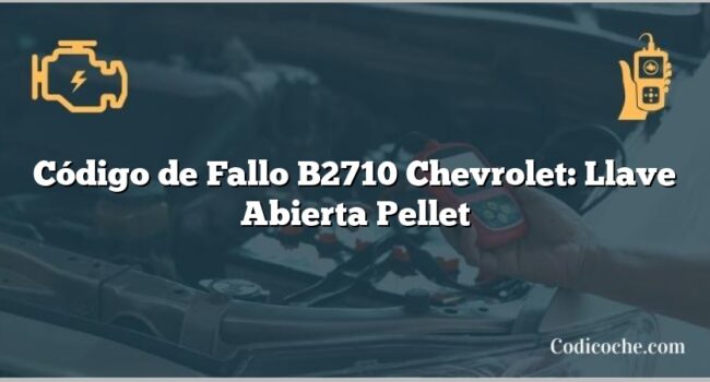 Código de Fallo B2710 Chevrolet: Llave Abierta Pellet