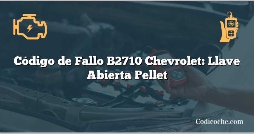 Código de Fallo B2710 Chevrolet: Llave Abierta Pellet