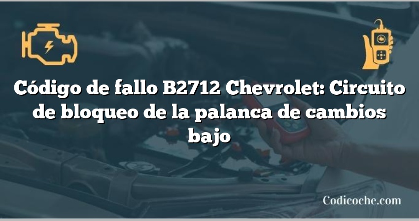 Código de fallo B2712 Chevrolet: Circuito de bloqueo de la palanca de cambios bajo