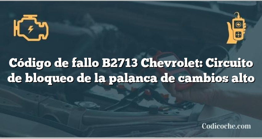 Código de fallo B2713 Chevrolet: Circuito de bloqueo de la palanca de cambios alto