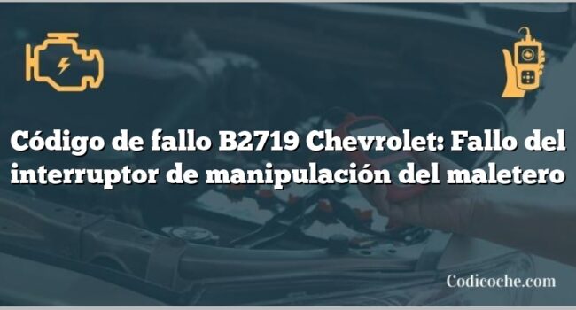 Código de fallo B2719 Chevrolet: Fallo del interruptor de manipulación del maletero