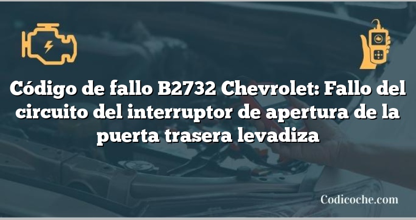 Código de fallo B2732 Chevrolet: Fallo del circuito del interruptor de apertura de la puerta trasera levadiza