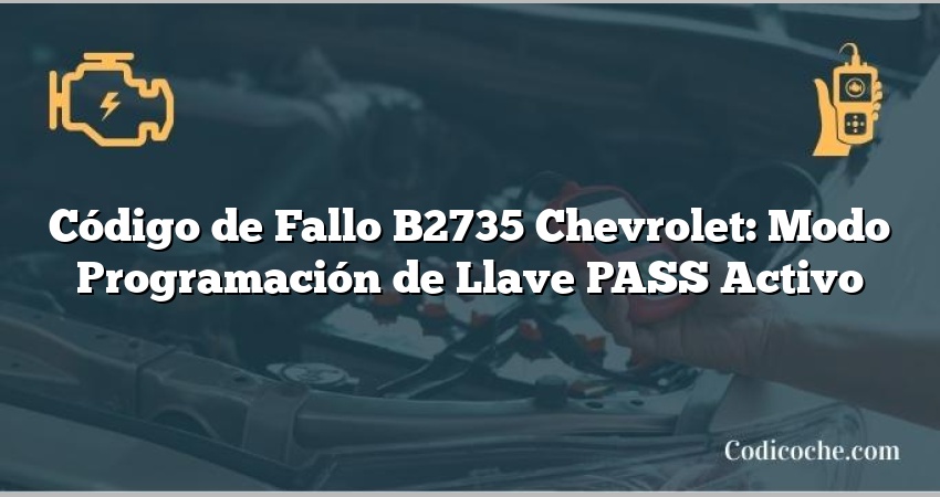 Código de Fallo B2735 Chevrolet: Modo Programación de Llave PASS Activo