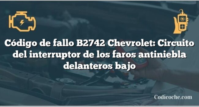 Código de fallo B2742 Chevrolet: Circuito del interruptor de los faros antiniebla delanteros bajo