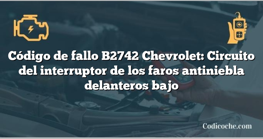 Código de fallo B2742 Chevrolet: Circuito del interruptor de los faros antiniebla delanteros bajo