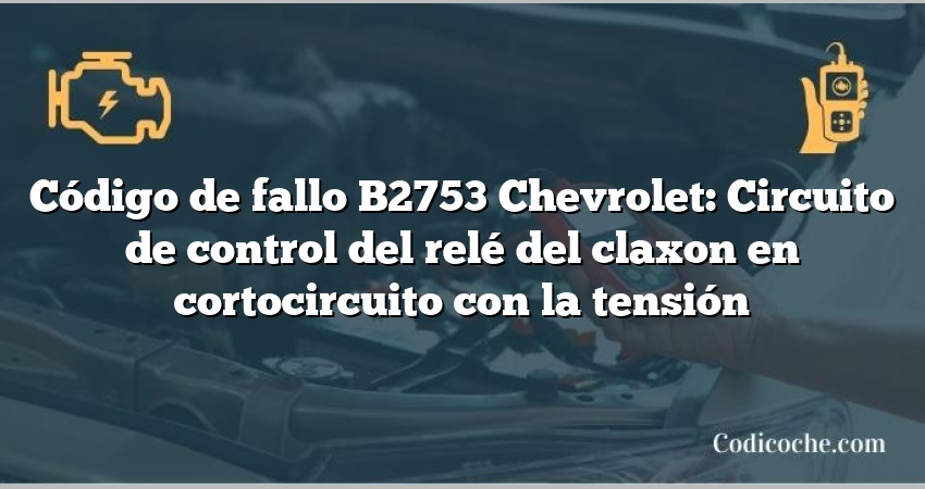 Código de fallo B2753 Chevrolet: Circuito de control del relé del claxon en cortocircuito con la tensión