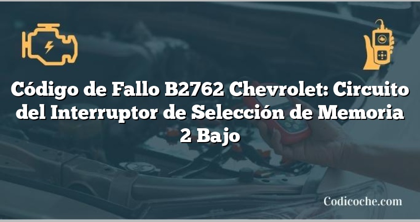 Código de Fallo B2762 Chevrolet: Circuito del Interruptor de Selección de Memoria 2 Bajo