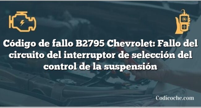 Código de fallo B2795 Chevrolet: Fallo del circuito del interruptor de selección del control de la suspensión