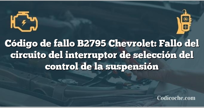 Código de fallo B2795 Chevrolet: Fallo del circuito del interruptor de selección del control de la suspensión