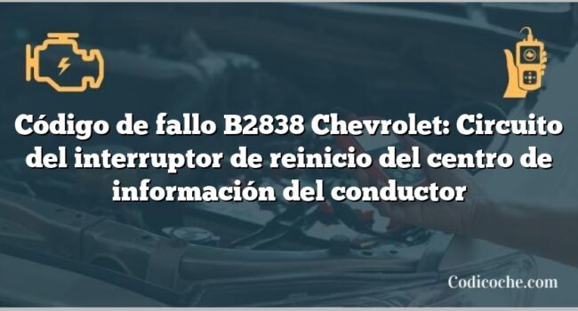 Código de fallo B2838 Chevrolet: Circuito del interruptor de reinicio del centro de información del conductor