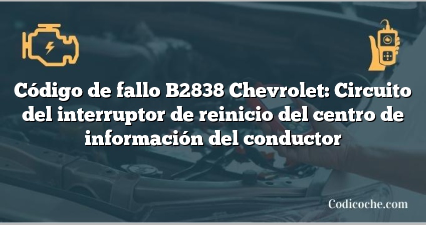 Código de fallo B2838 Chevrolet: Circuito del interruptor de reinicio del centro de información del conductor