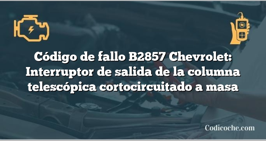 Código de fallo B2857 Chevrolet: Interruptor de salida de la columna telescópica cortocircuitado a masa