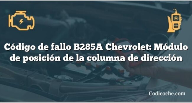 Código de fallo B285A Chevrolet: Módulo de posición de la columna de dirección