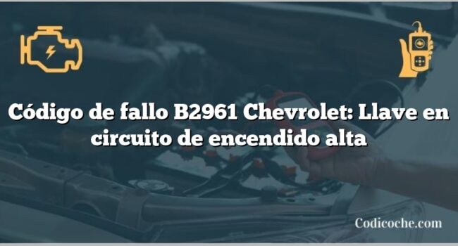 Código de fallo B2961 Chevrolet: Llave en circuito de encendido alta