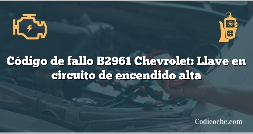 Código de fallo B2961 Chevrolet: Llave en circuito de encendido alta