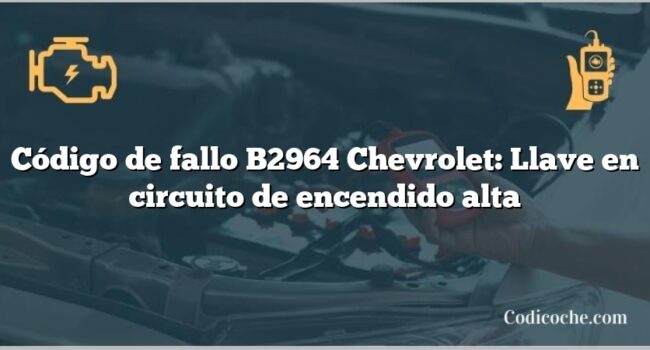 Código de fallo B2964 Chevrolet: Llave en circuito de encendido alta