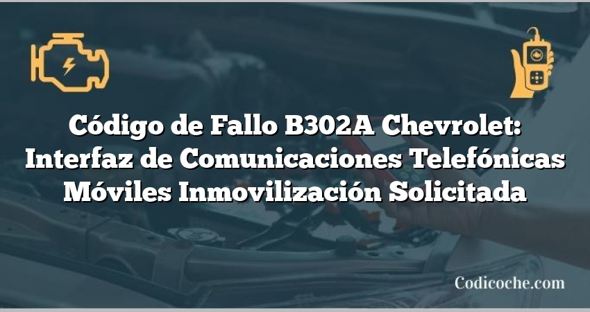 Código de Fallo B302A Chevrolet: Interfaz de Comunicaciones Telefónicas Móviles Inmovilización Solicitada