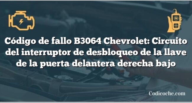 Código de fallo B3064 Chevrolet: Circuito del interruptor de desbloqueo de la llave de la puerta delantera derecha bajo