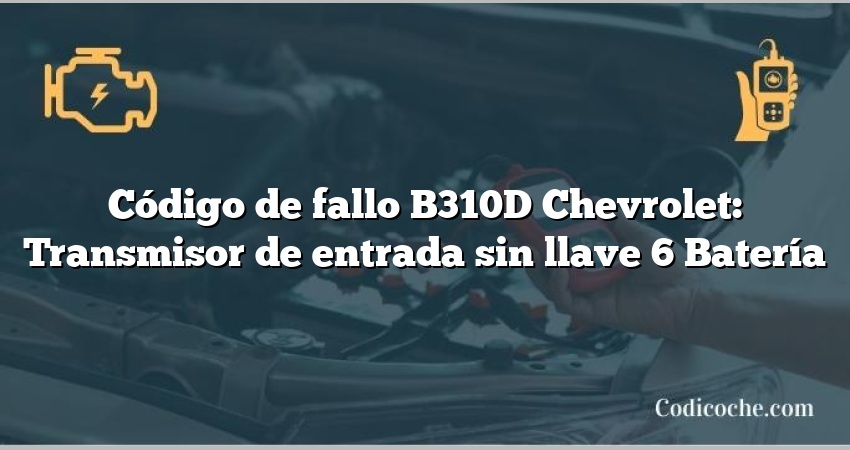 Código de fallo B310D Chevrolet: Transmisor de entrada sin llave 6 Batería