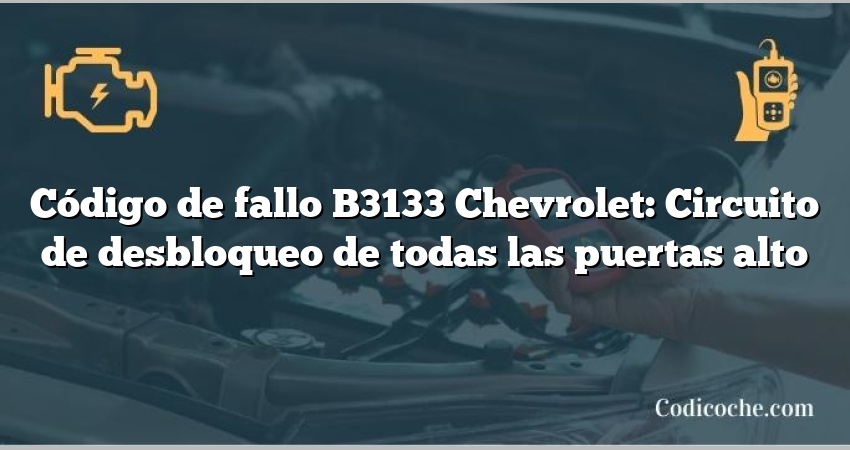 Código de fallo B3133 Chevrolet: Circuito de desbloqueo de todas las puertas alto