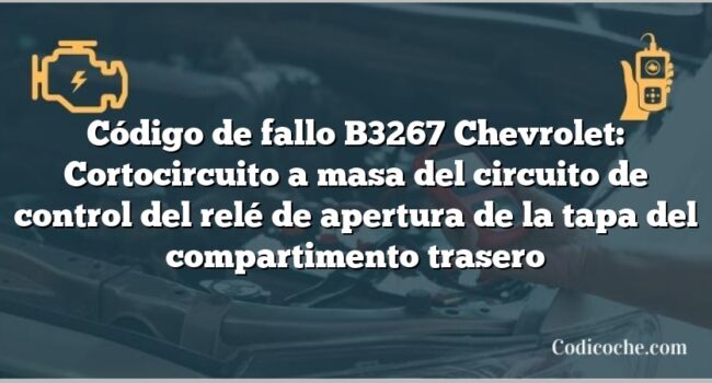 Código de fallo B3267 Chevrolet: Cortocircuito a masa del circuito de control del relé de apertura de la tapa del compartimento trasero