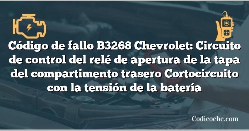 Código de fallo B3268 Chevrolet: Circuito de control del relé de apertura de la tapa del compartimento trasero Cortocircuito con la tensión de la batería