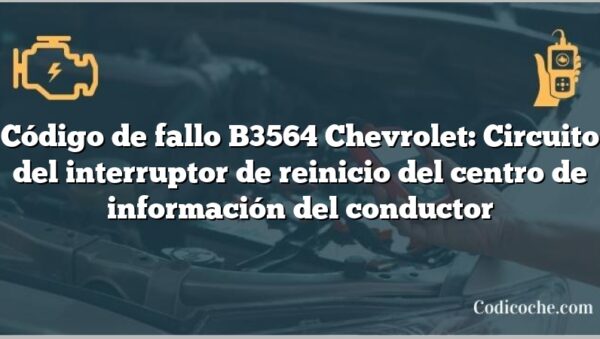 Código de fallo B3564 Chevrolet: Circuito del interruptor de reinicio del centro de información del conductor