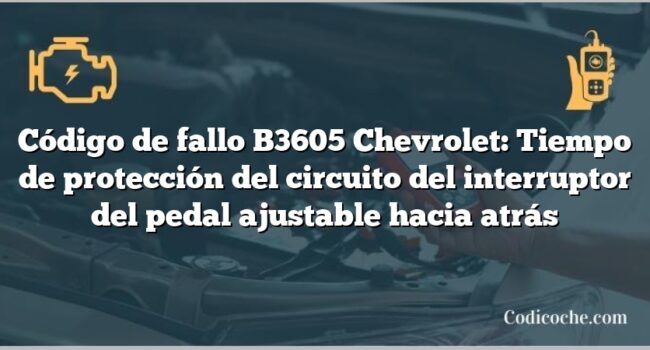 Código de fallo B3605 Chevrolet: Tiempo de protección del circuito del interruptor del pedal ajustable hacia atrás