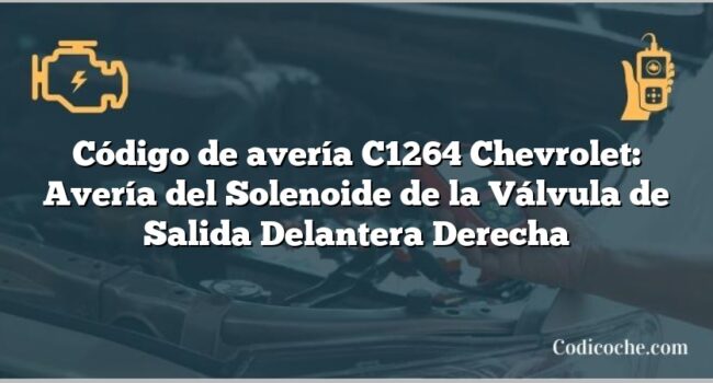 Código de avería C1264 Chevrolet: Avería del Solenoide de la Válvula de Salida Delantera Derecha