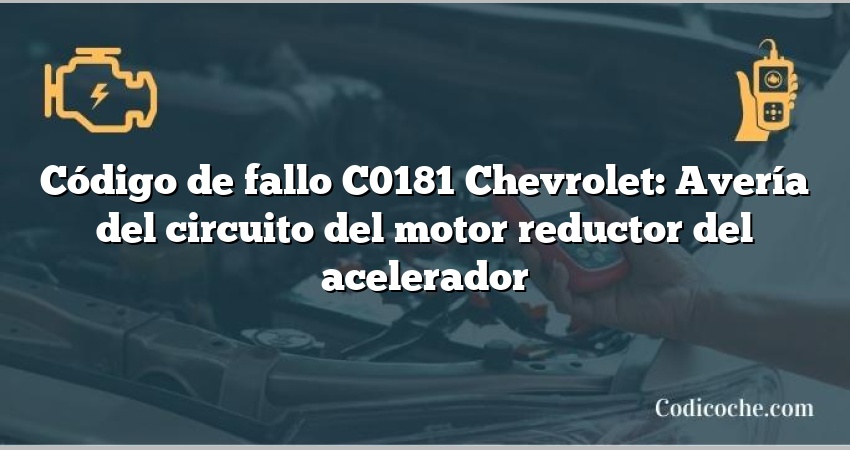 Código de fallo C0181 Chevrolet: Avería del circuito del motor reductor del acelerador